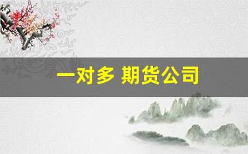一对多 期货公司(期货一对一喊单)_https://www.fzdzcxj.com_北交所_第1张